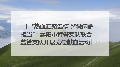 “热血汇聚温情 警徽闪耀担当” 襄阳市特警支队联合监管支队开展无偿献血活动
